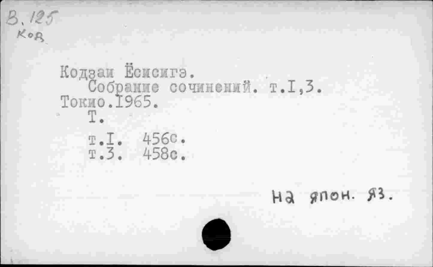 ﻿
Кодзаи Ёсисигэ.
Собрание сочинений, т.1,3. Токио.1965.
Т.
т.1. 456с.
т.З. 458с.
На ЯП©н.